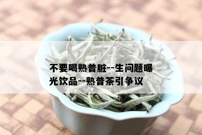 不要喝熟普脏--生问题曝光饮品--熟普茶引争议