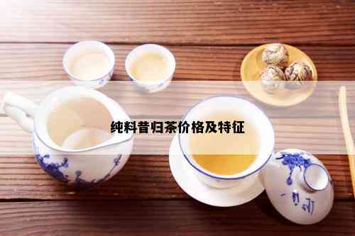 纯料昔归茶价格及特征