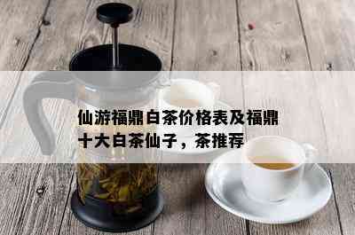 仙游福鼎白茶价格表及福鼎十大白茶仙子，茶推荐