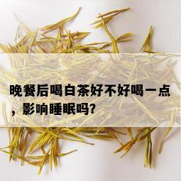 晚餐后喝白茶好不好喝一点，影响睡眠吗？