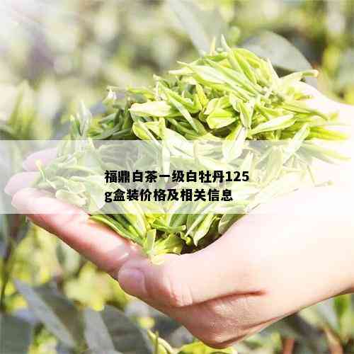 福鼎白茶一级白牡丹125g盒装价格及相关信息