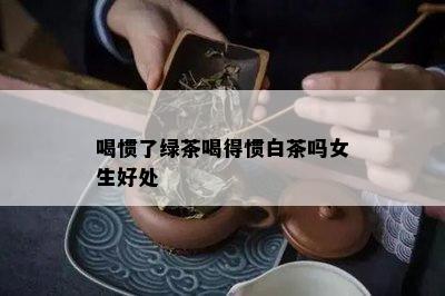 喝惯了绿茶喝得惯白茶吗女生好处