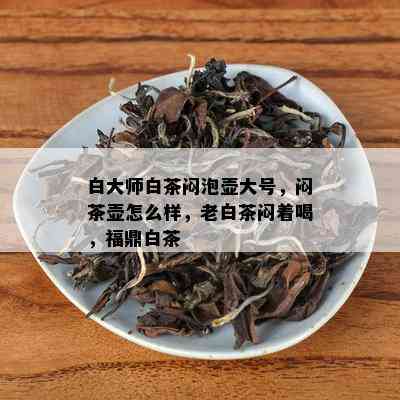 白大师白茶闷泡壶大号，闷茶壶怎么样，老白茶闷着喝，福鼎白茶