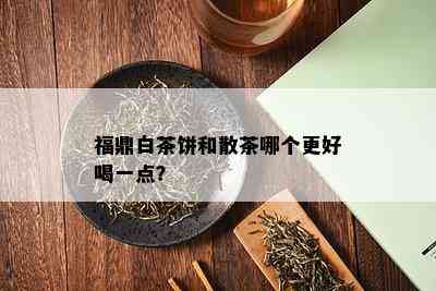 福鼎白茶饼和散茶哪个更好喝一点？