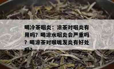 喝冷茶咽炎：凉茶对咽炎有用吗？喝凉水咽炎会严重吗？喝凉茶对喉咙发炎有好处吗？