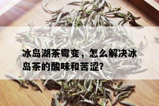 冰岛湖茶霉变，怎么解决冰岛茶的酸味和苦涩？