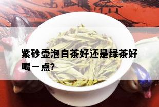 紫砂壶泡白茶好还是绿茶好喝一点？