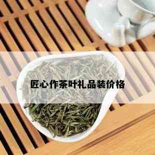 匠心作茶叶礼品装价格