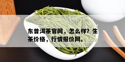 东普洱茶官网，怎么样？生茶价格，行情报价网。