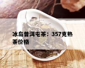 冰岛普洱屯茶：357克熟茶价格