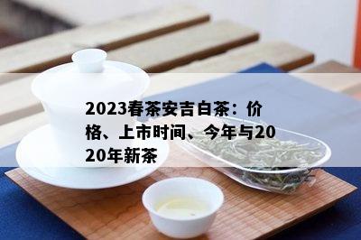 2023春茶安吉白茶：价格、上市时间、今年与2020年新茶