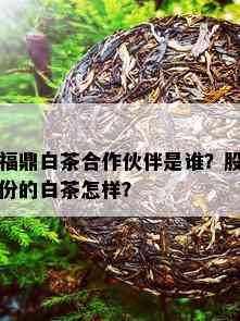 福鼎白茶合作伙伴是谁？股份的白茶怎样？