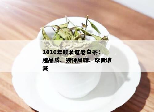 2010年顺茗道老白茶：越品质、独特风味、珍贵收藏