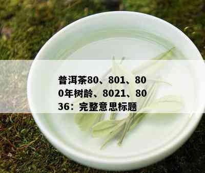 普洱茶80、801、800年树龄、8021、8036：完整意思标题