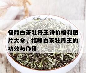 福鼎白茶牡丹王饼价格和图片大全，福鼎白茶牡丹王的功效与作用