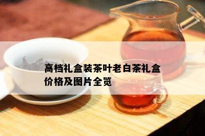 高档礼盒装茶叶老白茶礼盒价格及图片全览