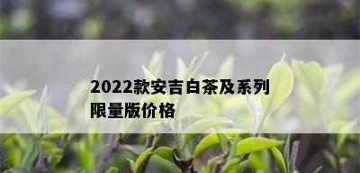 2022款安吉白茶及系列 *** 版价格