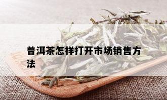 普洱茶怎样打开市场销售方法