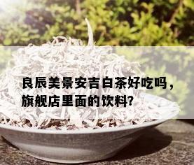 良辰美景安吉白茶好吃吗，旗舰店里面的饮料？