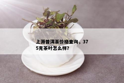 上源普洱茶价格查询，375克茶叶怎么样？