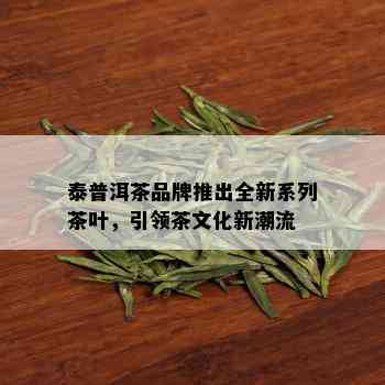 泰普洱茶品牌推出全新系列茶叶，引领茶文化新潮流