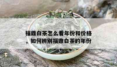 福鼎白茶怎么看年份和价格，如何辨别福鼎白茶的年份