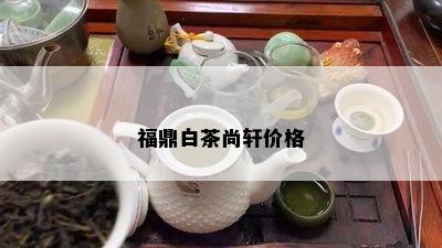 福鼎白茶尚轩价格