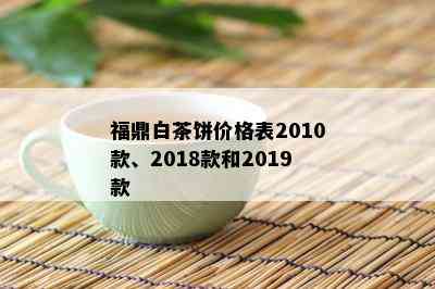 福鼎白茶饼价格表2010款、2018款和2019款