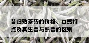 昔归熟茶砖的价格、口感特点及其生普与熟普的区别