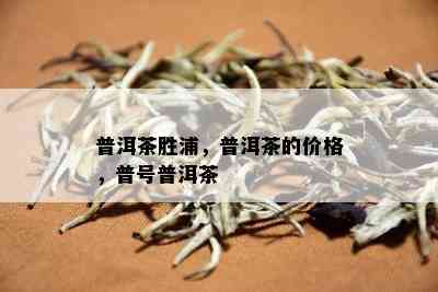 普洱茶胜浦，普洱茶的价格，普号普洱茶