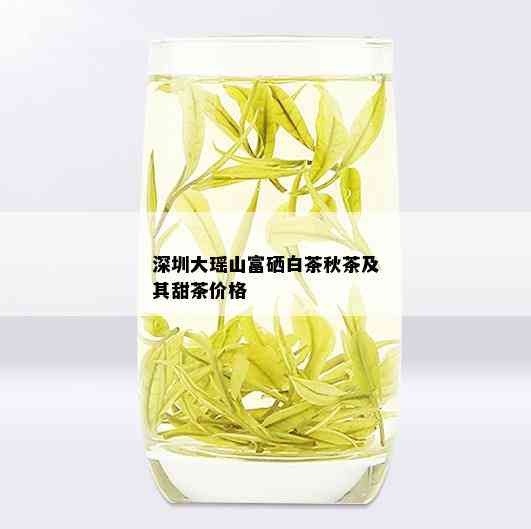 深圳大瑶山富硒白茶秋茶及其甜茶价格