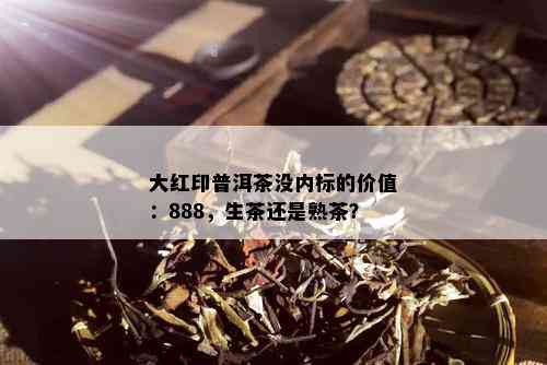 大红印普洱茶没内标的价值：888，生茶还是熟茶？