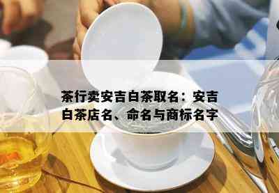 茶行卖安吉白茶取名：安吉白茶店名、命名与商标名字