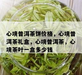 心境普洱茶饼价格，心境普洱茶礼盒，心境普洱茶，心境茶叶一盒多少钱