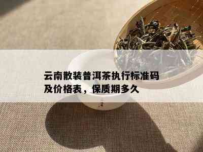 云南散装普洱茶执行标准码及价格表，保质期多久