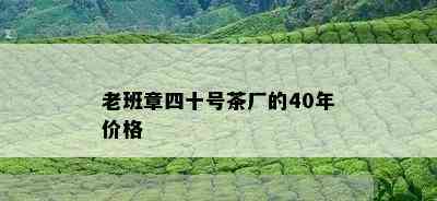 老班章四十号茶厂的40年价格