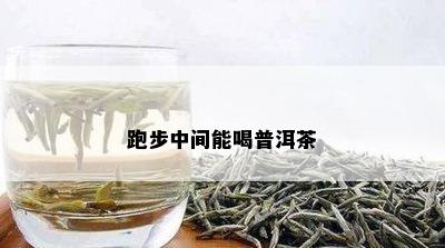 跑步中间能喝普洱茶