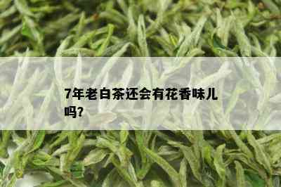 7年老白茶还会有花香味儿吗？