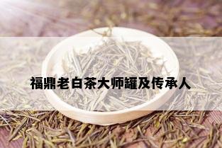 福鼎老白茶大师罐及传承人