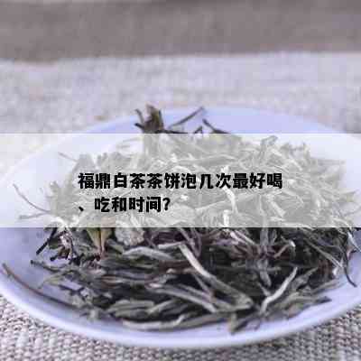 福鼎白茶茶饼泡几次更好喝、吃和时间？