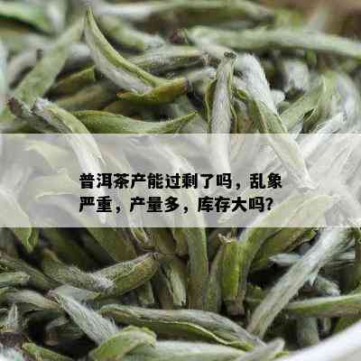 普洱茶产能过剩了吗，乱象严重，产量多，库存大吗？