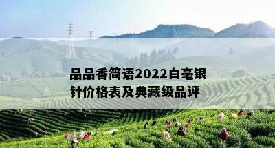 品品香简语2022白毫银针价格表及典藏级品评