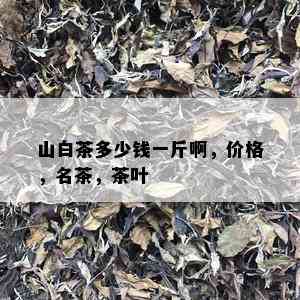 山白茶多少钱一斤啊，价格，名茶，茶叶