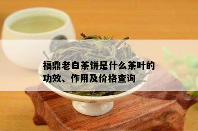 福鼎老白茶饼是什么茶叶的功效、作用及价格查询