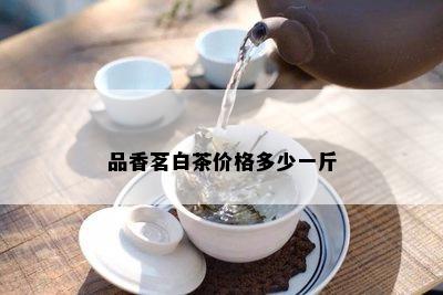 品香茗白茶价格多少一斤