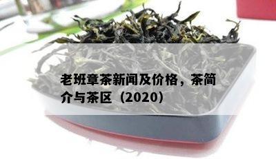 老班章茶新闻及价格，茶简介与茶区（2020）