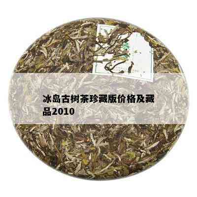 冰岛古树茶珍藏版价格及藏品2010