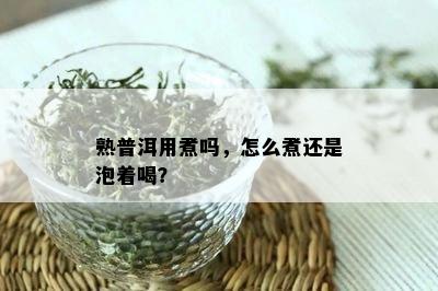 熟普洱用煮吗，怎么煮还是泡着喝？