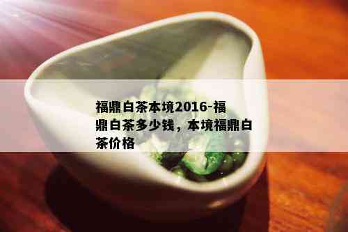 福鼎白茶本境2016-福鼎白茶多少钱，本境福鼎白茶价格