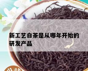 新工艺白茶是从哪年开始的研发产品